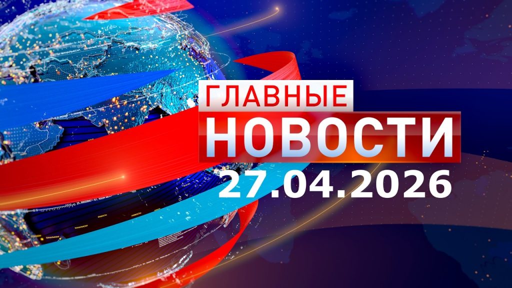 Главные новости 27.04.2026