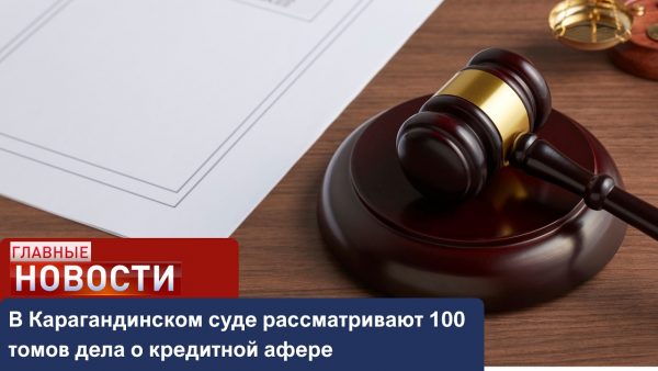 В Карагандинском суде рассматривают 100 томов дела о кредитной афере