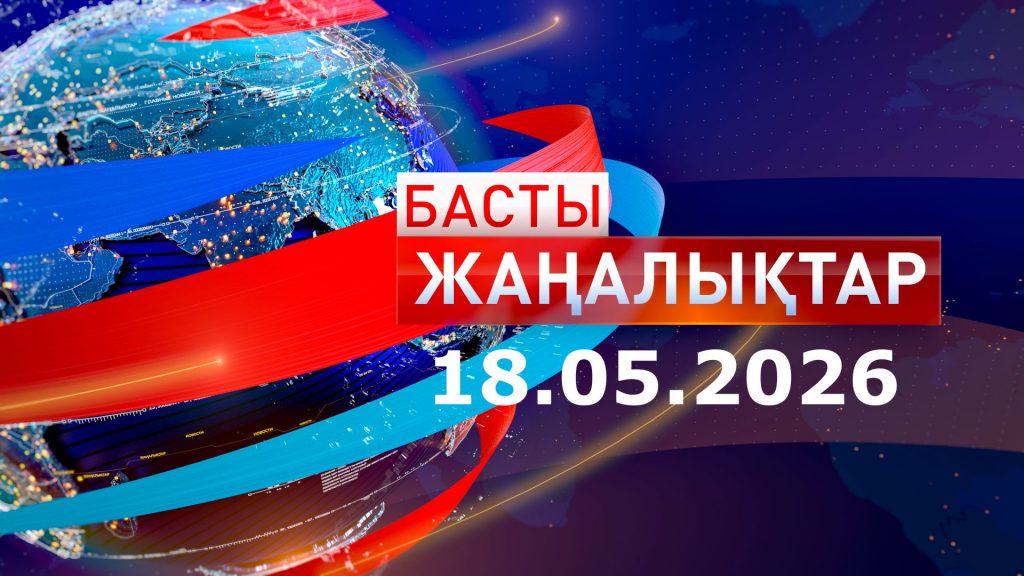 Басты жаңалықтар 18.05.2026