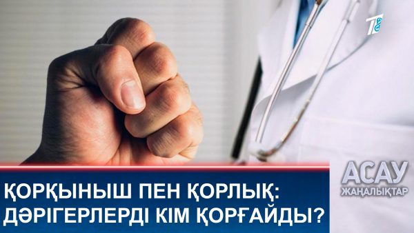 Қорқыныш пен қорлық: дәрігерлерді кім қорғайды?